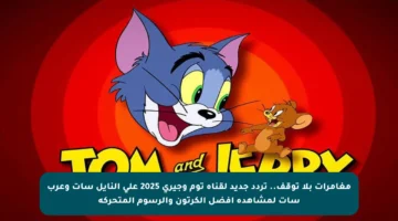 مغامرات بلا توقف.. تردد جديد لقناة توم وجيري 2025 على النايل سات وعرب سات لمشاهدة أفضل الكرتون والرسوم المتحركة